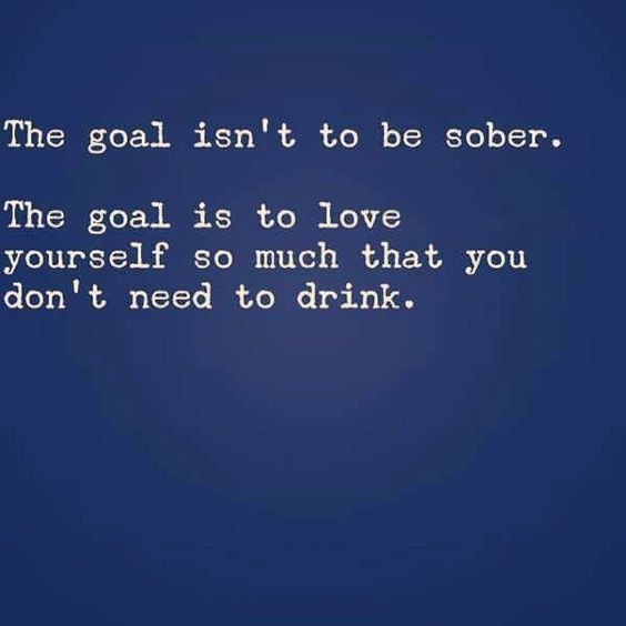 The goal is to love yourself so much you don't need to drink.