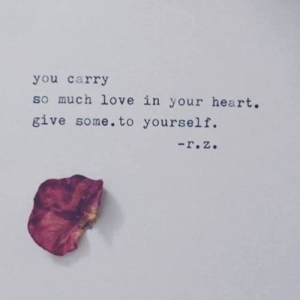You carry so much love in your heart. Give some to yourself.