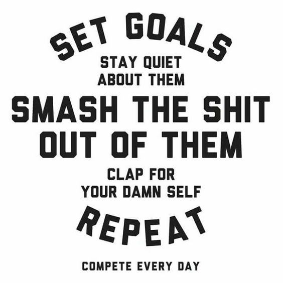 Set goals, stay quiet, smash the shit out of them.